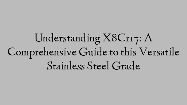 Understanding X8Cr17: A Comprehensive Guide to this Versatile Stainless Steel Grade