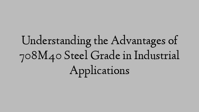 Understanding the Advantages of 708M40 Steel Grade in Industrial Applications