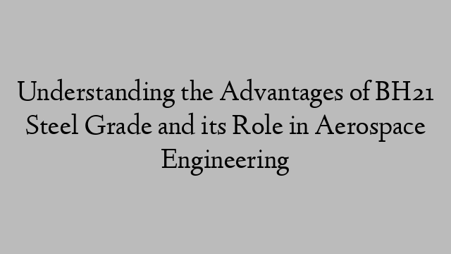 Understanding the Advantages of BH21 Steel Grade and its Role in Aerospace Engineering