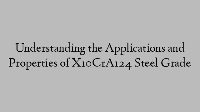 Understanding the Applications and Properties of X10CrA124 Steel Grade