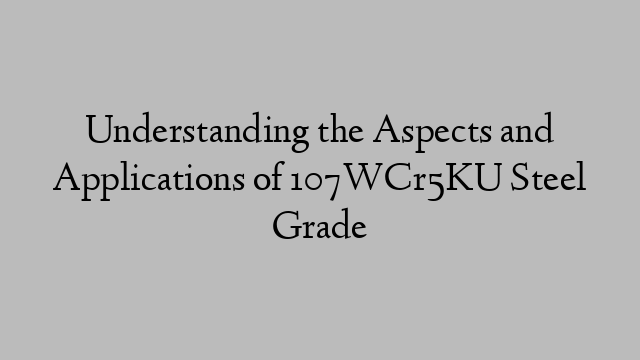 Understanding the Aspects and Applications of 107WCr5KU Steel Grade