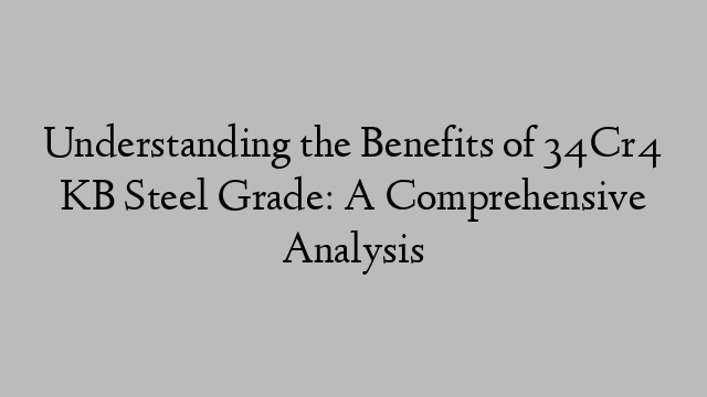 Understanding the Benefits of 34Cr4 KB Steel Grade: A Comprehensive Analysis