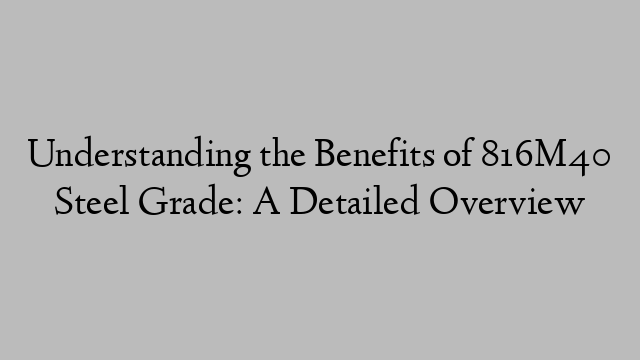 Understanding the Benefits of 816M40 Steel Grade: A Detailed Overview