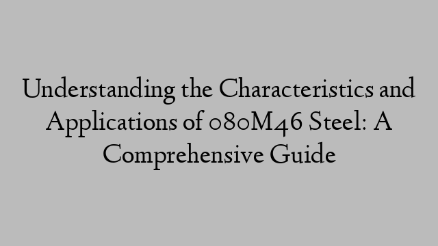 Understanding the Characteristics and Applications of 080M46 Steel: A Comprehensive Guide