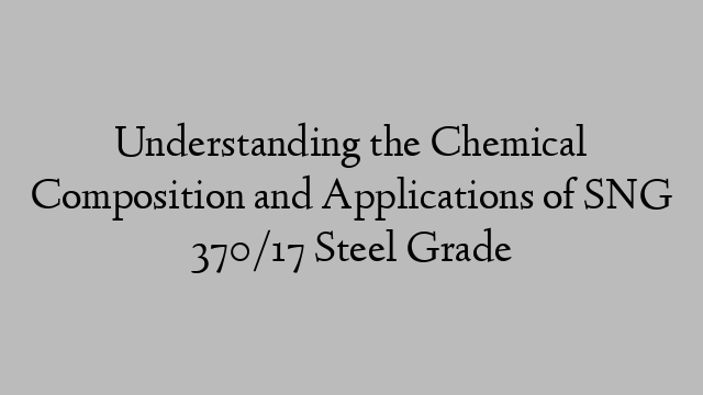 Understanding the Chemical Composition and Applications of SNG 370/17 Steel Grade