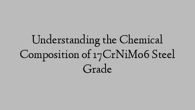 Understanding the Chemical Composition of 17CrNiMo6 Steel Grade