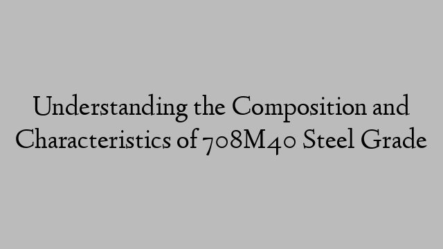 Understanding the Composition and Characteristics of 708M40 Steel Grade