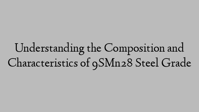 Understanding the Composition and Characteristics of 9SMn28 Steel Grade