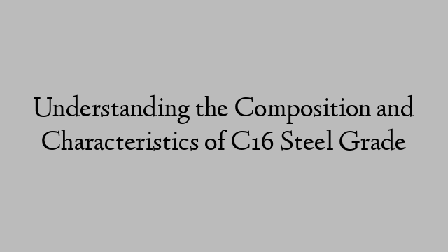 Understanding the Composition and Characteristics of C16 Steel Grade