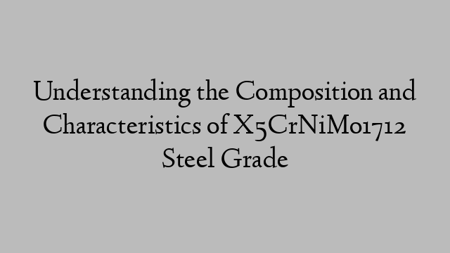 Understanding the Composition and Characteristics of X5CrNiMo1712 Steel Grade