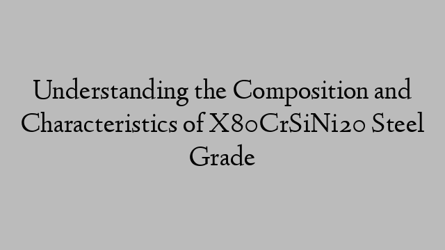 Understanding the Composition and Characteristics of X80CrSiNi20 Steel Grade