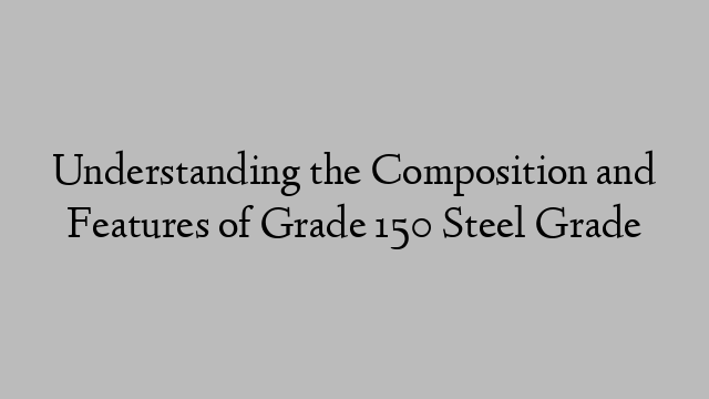 Understanding the Composition and Features of Grade 150 Steel Grade