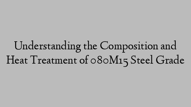 Understanding the Composition and Heat Treatment of 080M15 Steel Grade