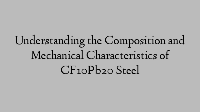 Understanding the Composition and Mechanical Characteristics of CF10Pb20 Steel