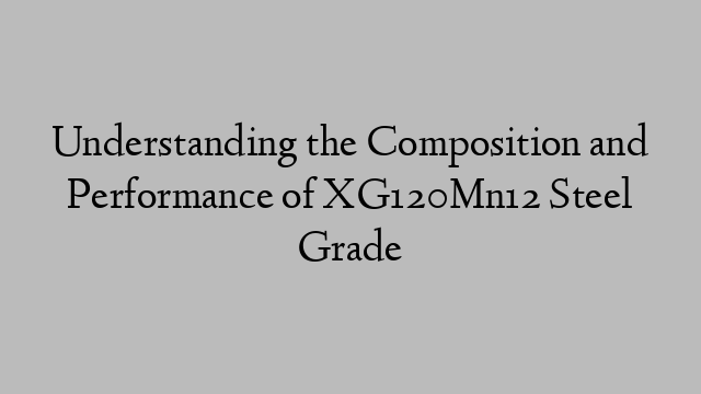 Understanding the Composition and Performance of XG120Mn12 Steel Grade