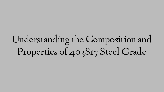 Understanding the Composition and Properties of 403S17 Steel Grade