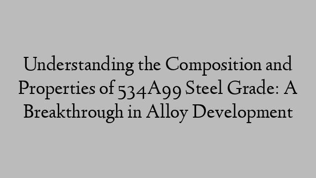 Understanding the Composition and Properties of 534A99 Steel Grade: A Breakthrough in Alloy Development