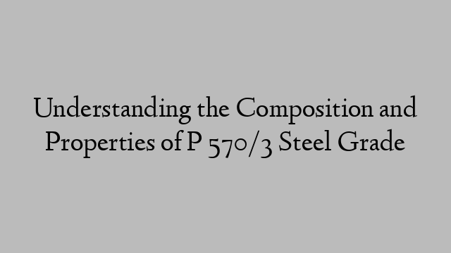 Understanding the Composition and Properties of P 570/3 Steel Grade