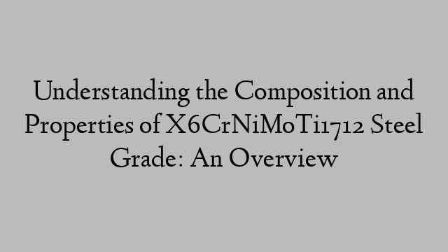 Understanding the Composition and Properties of X6CrNiMoTi1712 Steel Grade: An Overview