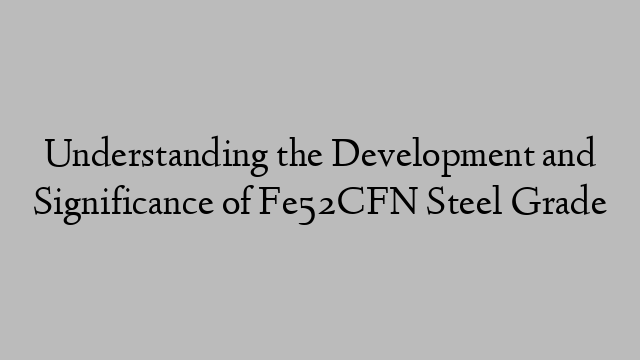 Understanding the Development and Significance of Fe52CFN Steel Grade