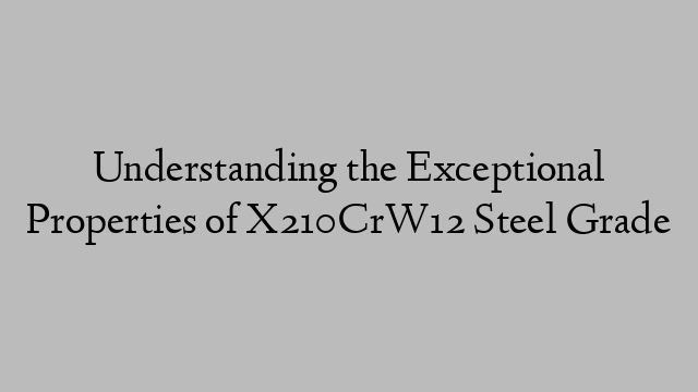 Understanding the Exceptional Properties of X210CrW12 Steel Grade