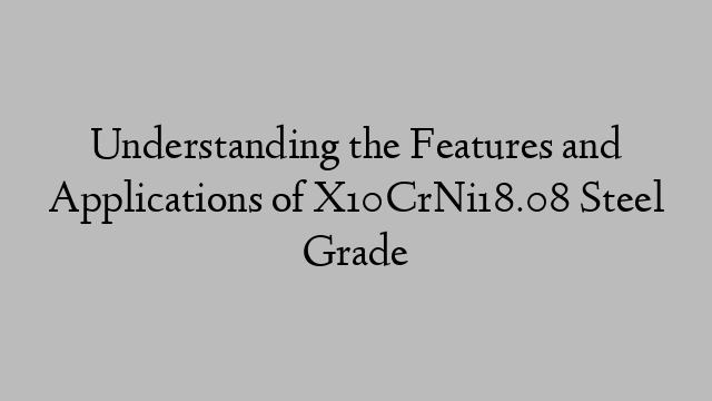 Understanding the Features and Applications of X10CrNi18.08 Steel Grade