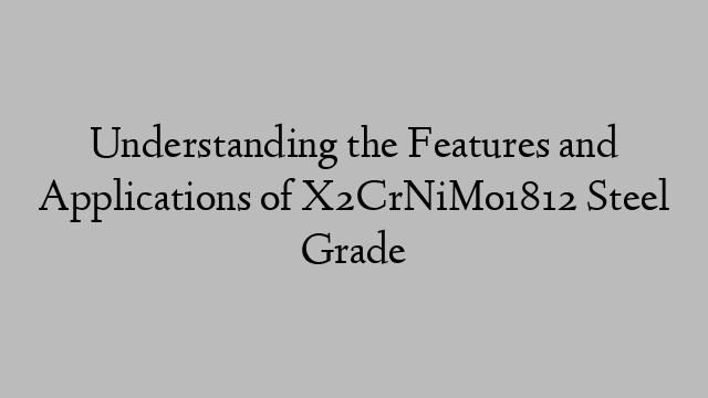 Understanding the Features and Applications of X2CrNiMo1812 Steel Grade