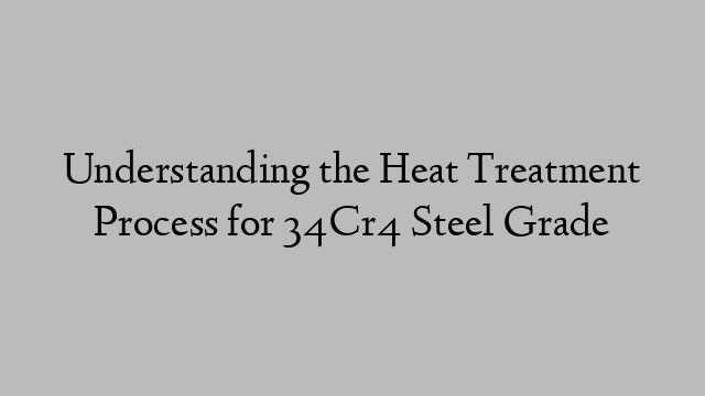 Understanding the Heat Treatment Process for 34Cr4 Steel Grade