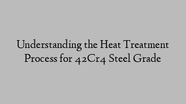 Understanding the Heat Treatment Process for 42Cr4 Steel Grade