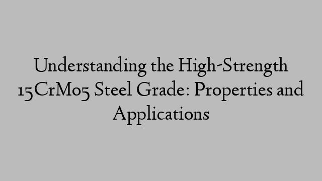 Understanding the High-Strength 15CrMo5 Steel Grade: Properties and Applications