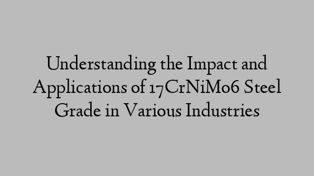 Understanding the Impact and Applications of 17CrNiMo6 Steel Grade in Various Industries