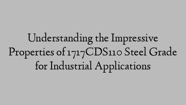 Understanding the Impressive Properties of 1717CDS110 Steel Grade for Industrial Applications