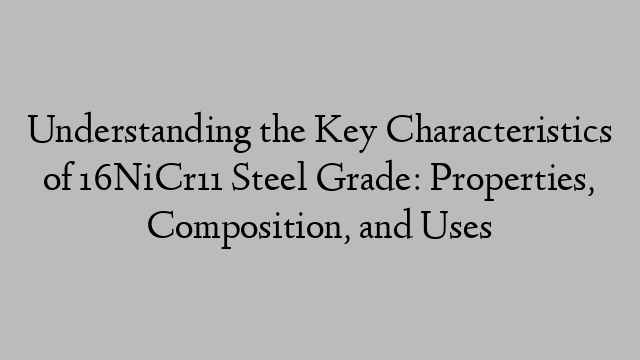 Understanding the Key Characteristics of 16NiCr11 Steel Grade: Properties, Composition, and Uses