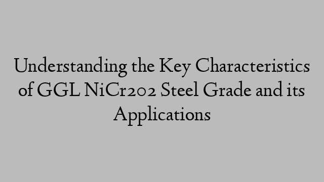 Understanding the Key Characteristics of GGL NiCr202 Steel Grade and its Applications