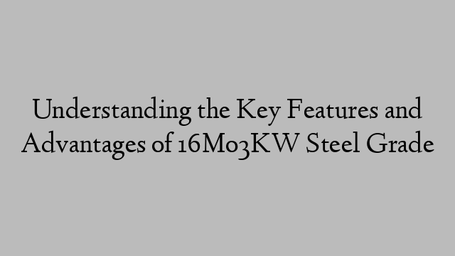 Understanding the Key Features and Advantages of 16Mo3KW Steel Grade