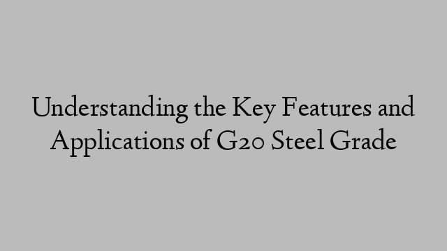 Understanding the Key Features and Applications of G20 Steel Grade