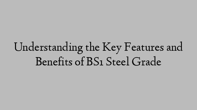 Understanding the Key Features and Benefits of BS1 Steel Grade