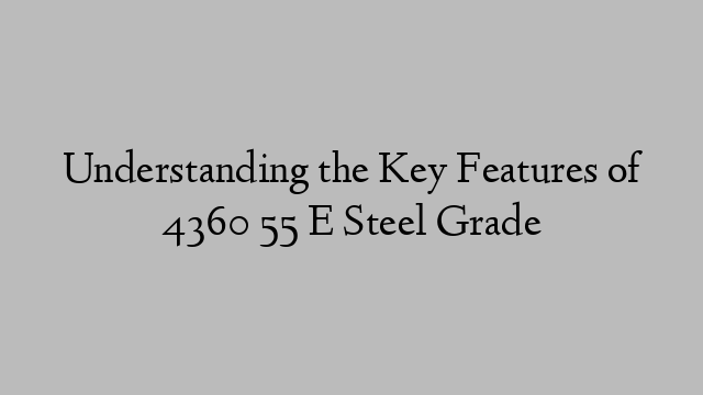 Understanding the Key Features of 4360 55 E Steel Grade