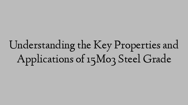 Understanding the Key Properties and Applications of 15Mo3 Steel Grade