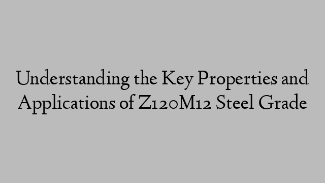 Understanding the Key Properties and Applications of Z120M12 Steel Grade