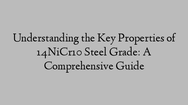 Understanding the Key Properties of 14NiCr10 Steel Grade: A Comprehensive Guide