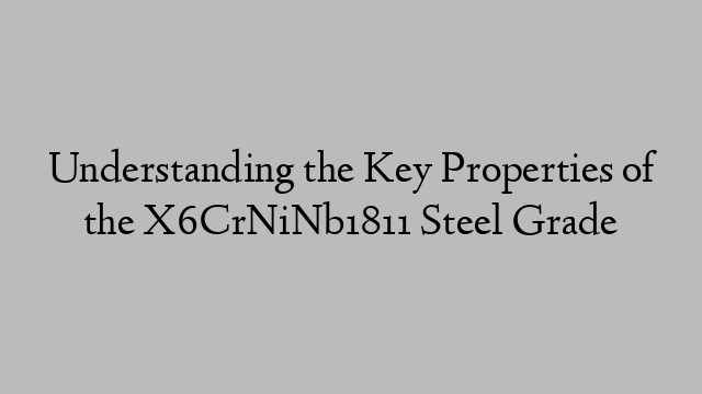Understanding the Key Properties of the X6CrNiNb1811 Steel Grade