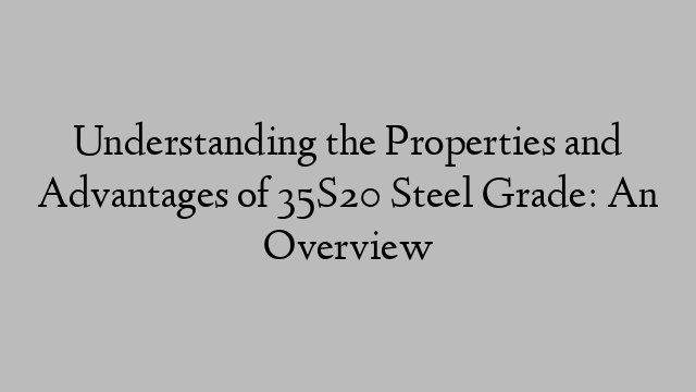 Understanding the Properties and Advantages of 35S20 Steel Grade: An Overview