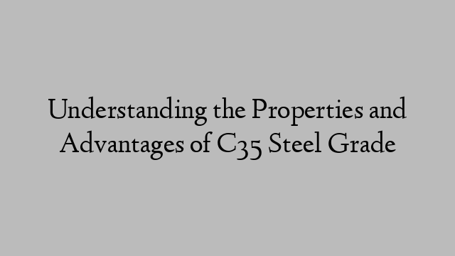 Understanding the Properties and Advantages of C35 Steel Grade