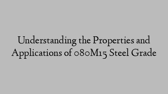 Understanding the Properties and Applications of 080M15 Steel Grade