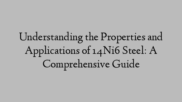 Understanding the Properties and Applications of 14Ni6 Steel: A Comprehensive Guide