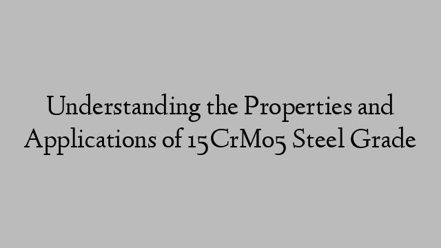 Understanding the Properties and Applications of 15CrMo5 Steel Grade