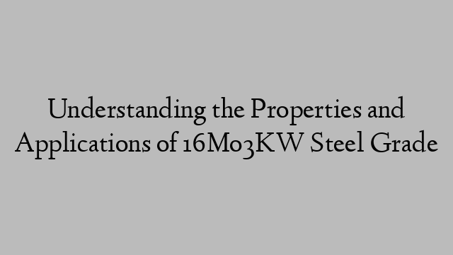 Understanding the Properties and Applications of 16Mo3KW Steel Grade