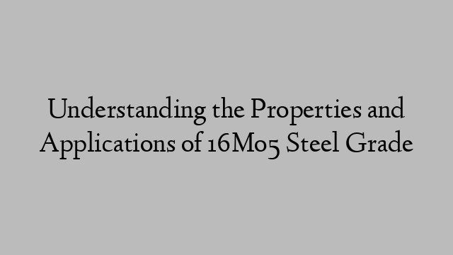 Understanding the Properties and Applications of 16Mo5 Steel Grade