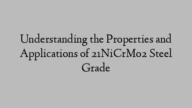 Understanding the Properties and Applications of 21NiCrMo2 Steel Grade